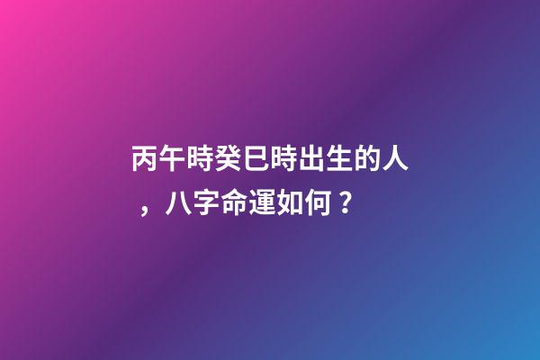 丙午時癸巳時出生的人，八字命運如何？